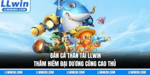 Bắn Cá Thần Tài LLWIN - Thám Hiểm Đại Dương Cùng Cao Thủ