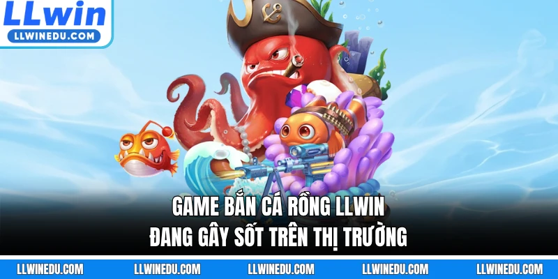 Game bắn cá Rồng LLWIN đang gây sốt trên thị trường